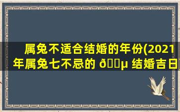 属兔不适合结婚的年份(2021年属兔七不忌的 🐵 结婚吉日)